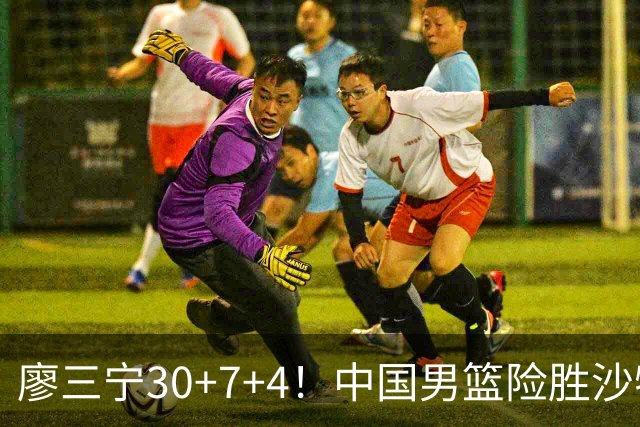 廖三宁30+7+4！中国男篮险胜沙特！晋级亚运会半决赛